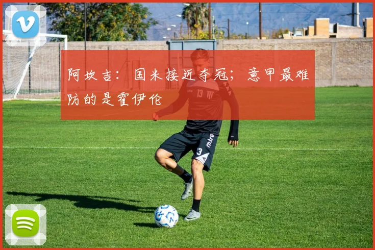 阿坎吉：国米接近夺冠；意甲最难防的是霍伊伦