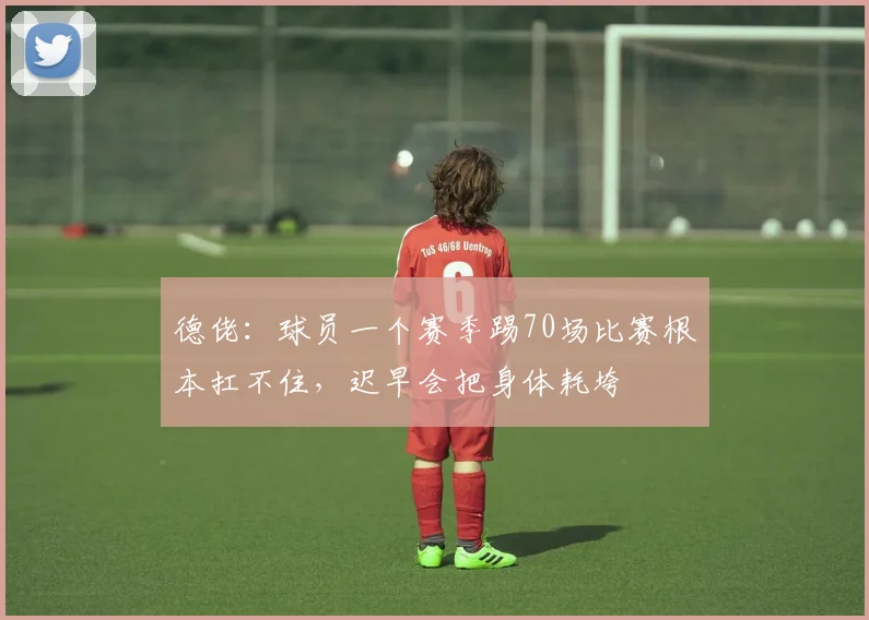 德佬：球员一个赛季踢70场比赛根本扛不住，迟早会把身体耗垮