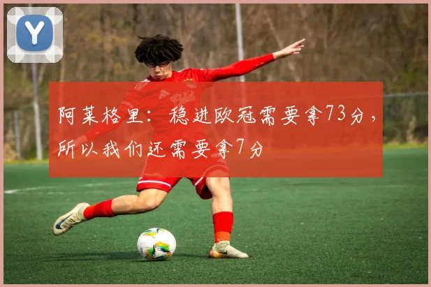 阿莱格里：稳进欧冠需要拿73分，所以我们还需要拿7分