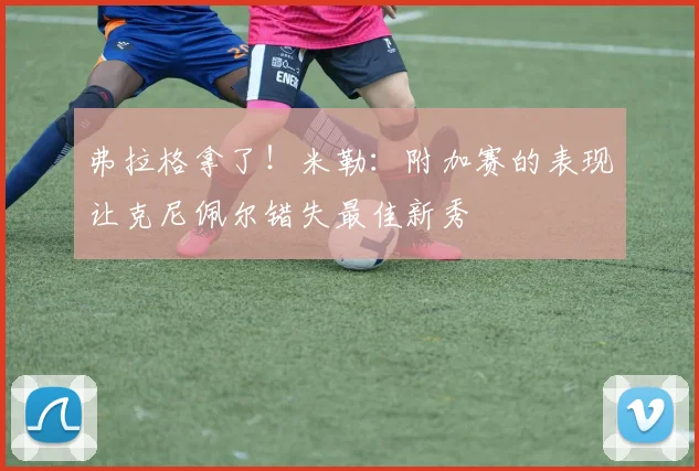 弗拉格拿了！米勒：附加赛的表现让克尼佩尔错失最佳新秀