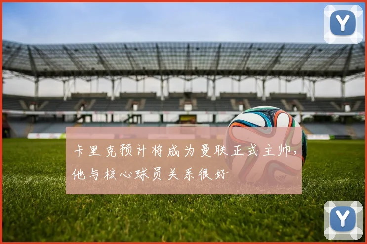 卡里克预计将成为曼联正式主帅，他与核心球员关系很好