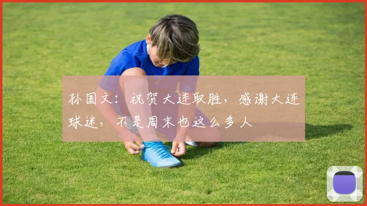 孙国文：祝贺大连取胜，感谢大连球迷，不是周末也这么多人