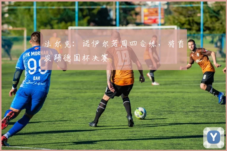 法尔克：诺伊尔若周四合练，将首发踢德国杯决赛